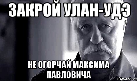 Закрой Улан-Удэ Не огорчай Максима Павловича, Мем Не огорчай Леонида Аркадьевича