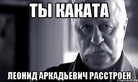 Ты КАКАТА Леонид Аркадьевич расстроен, Мем Не огорчай Леонида Аркадьевича