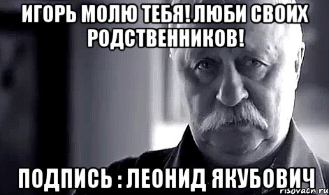 Игорь молю тебя! Люби своих родственников! Подпись : Леонид Якубович, Мем Не огорчай Леонида Аркадьевича