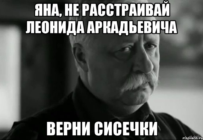 Яна, не расстраивай Леонида Аркадьевича верни сисечки, Мем Не расстраивай Леонида Аркадьевича