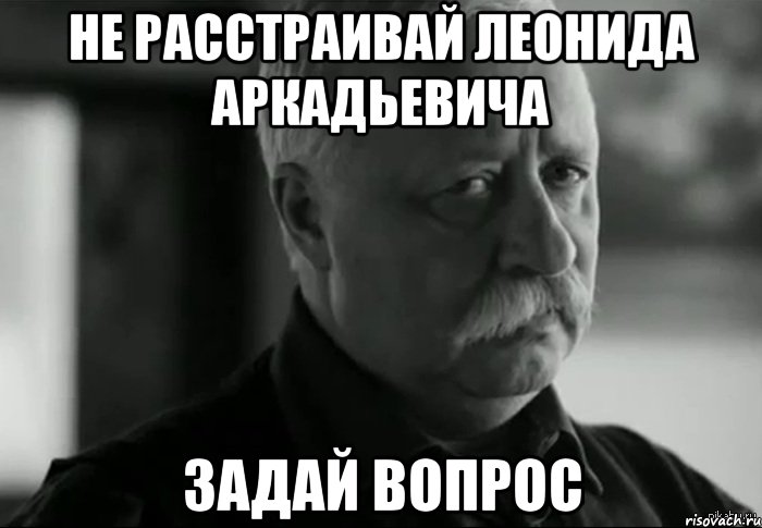 Не расстраивай Леонида Аркадьевича задай вопрос, Мем Не расстраивай Леонида Аркадьевича