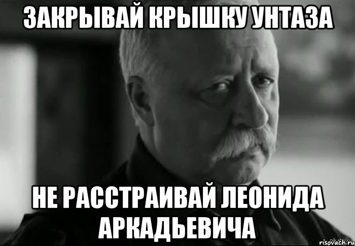 ЗАКРЫВАЙ КРЫШКУ УНТАЗА НЕ РАССТРАИВАЙ ЛЕОНИДА АРКАДЬЕВИЧА, Мем Не расстраивай Леонида Аркадьевича