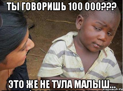 Ты говоришь 100 000??? Это же не Тула малыш..., Мем    Недоверчивый негритенок