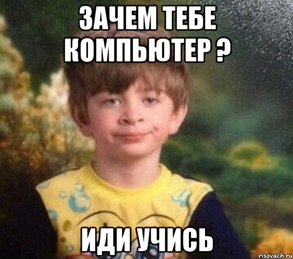 Зачем тебе компьютер ? иди учись