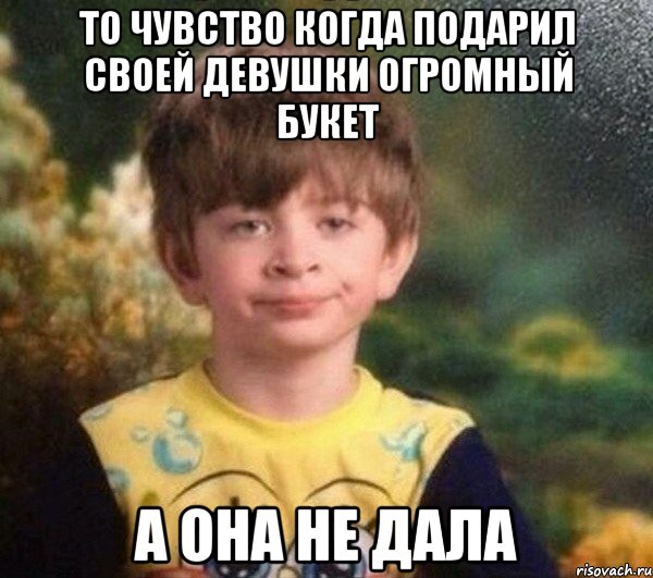 то чувство когда подарил своей девушки огромный букет а она не дала