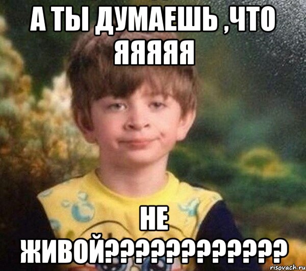 А ты думаешь ,что яяяяя не живой????????????, Мем Недовольный пацан