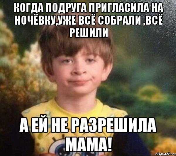 Когда подруга пригласила на ночёвку,уже всё собрали ,всё решили а ей не разрешила мама!