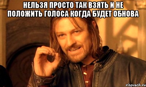 нельзя просто так взять и не положить голоса когда будет обнова , Мем Нельзя просто так взять и (Боромир мем)