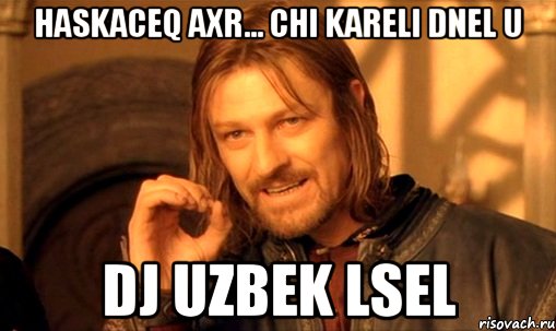 Haskaceq axr... chi kareli dnel u DJ Uzbek lsel, Мем Нельзя просто так взять и (Боромир мем)