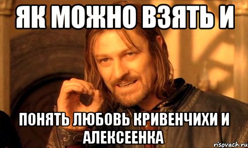 як можно взять и понять любовь Кривенчихи и Алексеенка, Мем Нельзя просто так взять и (Боромир мем)