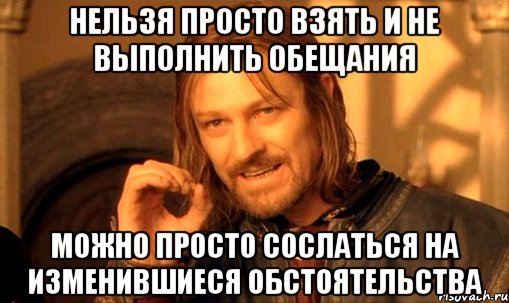 НЕЛЬЗЯ ПРОСТО ВЗЯТЬ И НЕ ВЫПОЛНИТЬ ОБЕЩАНИЯ МОЖНО ПРОСТО СОСЛАТЬСЯ НА ИЗМЕНИВШИЕСЯ ОБСТОЯТЕЛЬСТВА, Мем Нельзя просто так взять и (Боромир мем)