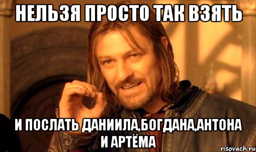 Нельзя просто так взять и послать Даниила,Богдана,Антона и Артёма, Мем Нельзя просто так взять и (Боромир мем)