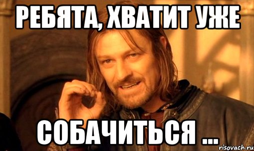 ребята, хватит уже собачиться ..., Мем Нельзя просто так взять и (Боромир мем)