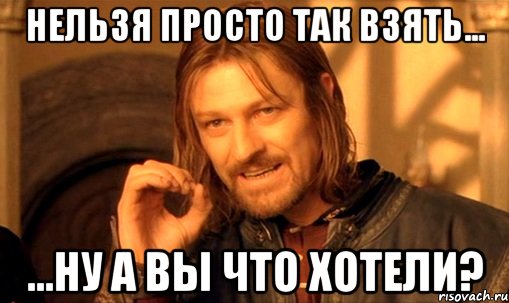 Нельзя просто так взять... ...ну а вы что хотели?, Мем Нельзя просто так взять и (Боромир мем)