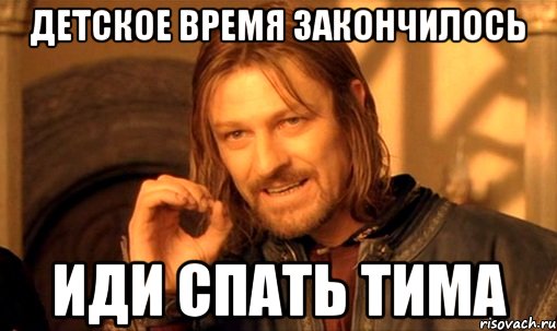 детское время закончилось иди спать Тима, Мем Нельзя просто так взять и (Боромир мем)