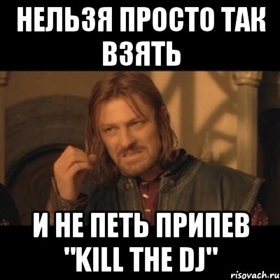 нельзя просто так взять и не петь припев "Kill the DJ", Мем Нельзя просто взять