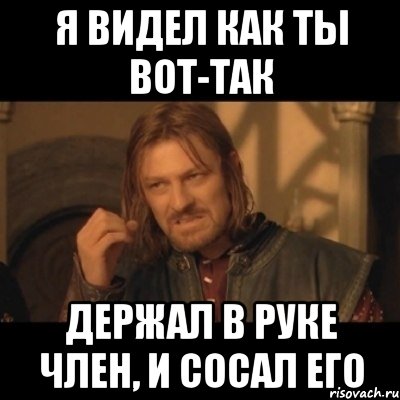 Я видел как ты вот-так держал в руке член, и сосал его, Мем Нельзя просто взять