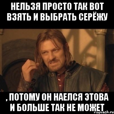 Нельзя просто так вот взять и выбрать Серёжу , потому он наелся этова и больше так не может, Мем Нельзя просто взять