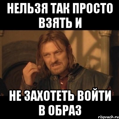 нельзя так просто взять и не захотеть войти в образ, Мем Нельзя просто взять