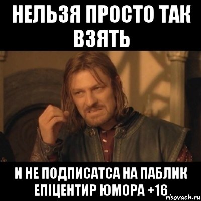 Нельзя просто так взять и не подписатса на паблик Епіцентир Юмора +16, Мем Нельзя просто взять