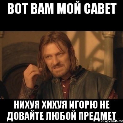 вот вам мой савет нихуя хихуя игорю не довайте любой предмет, Мем Нельзя просто взять