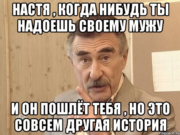 Настя , когда нибудь ты надоешь своему мужу И он пошлёт тебя , но это совсем другая история, Мем Каневский (Но это уже совсем другая история)