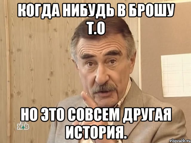 Когда нибудь в брошу Т.О Но это совсем другая история., Мем Каневский (Но это уже совсем другая история)