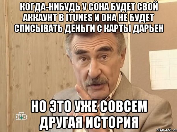 Когда-нибудь у Сона будет свой аккаунт в itunes и она не будет списывать деньги с карты Дарьен Но это уже совсем другая история, Мем Каневский (Но это уже совсем другая история)