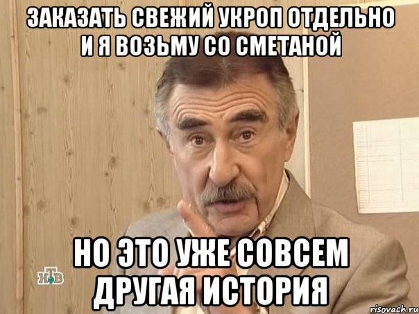 Заказать свежий укроп отдельно и я возьму со сметаной Но это уже совсем другая история, Мем Каневский (Но это уже совсем другая история)