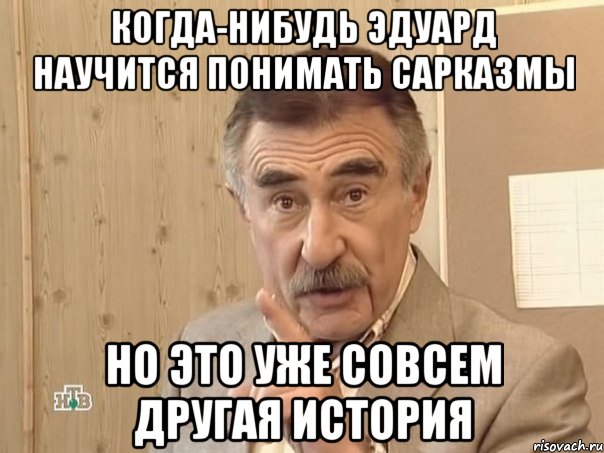 Когда-нибудь Эдуард научится понимать сарказмы Но это уже совсем другая история, Мем Каневский (Но это уже совсем другая история)