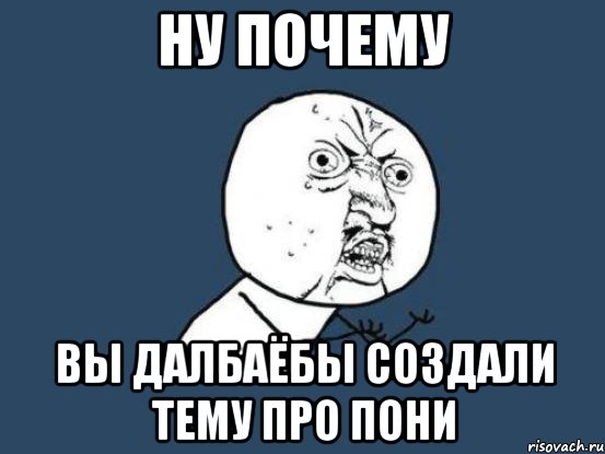 Ну почему Вы далбаёбы создали тему про пони, Мем Ну почему