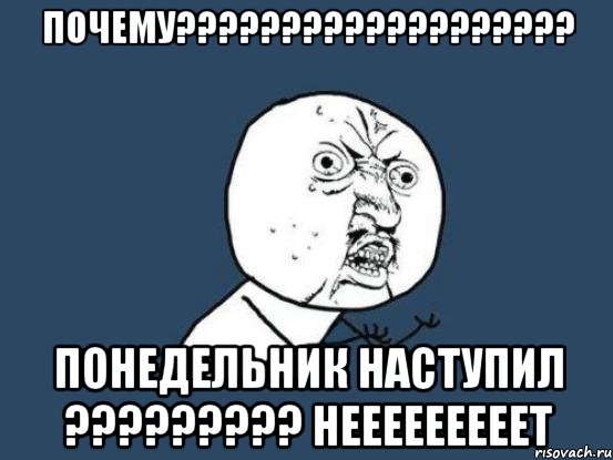 ПОЧЕМУ??????????????????? ПОНЕДЕЛЬНИК НАСТУПИЛ ????????? НЕЕЕЕЕЕЕЕЕТ, Мем Ну почему