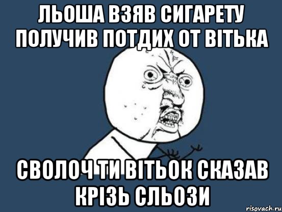 льоша взяв сигарету получив потдих от вітька сволоч ти вітьок сказав крізь сльози, Мем Ну почему