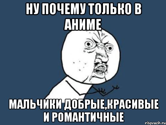 ну почему только в аниме мальчики добрые,красивые и романтичные, Мем Ну почему