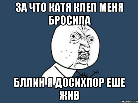 за что катя клеп меня бросила бллин я досихпор еше жив, Мем Ну почему