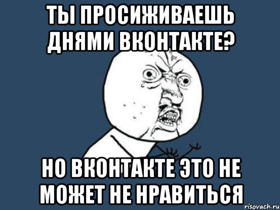 ты просиживаешь днями вконтакте? но вконтакте это не может не нравиться, Мем Ну почему