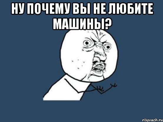 Ну почему вы не любите машины? , Мем Ну почему