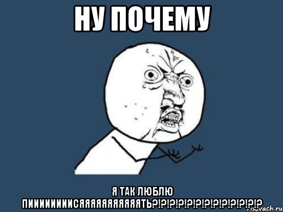 Ну почему Я так люблю пиииииииисяяяяяяяяяяять?!?!?!?!?!?!?!?!?!?!?!?!?, Мем Ну почему