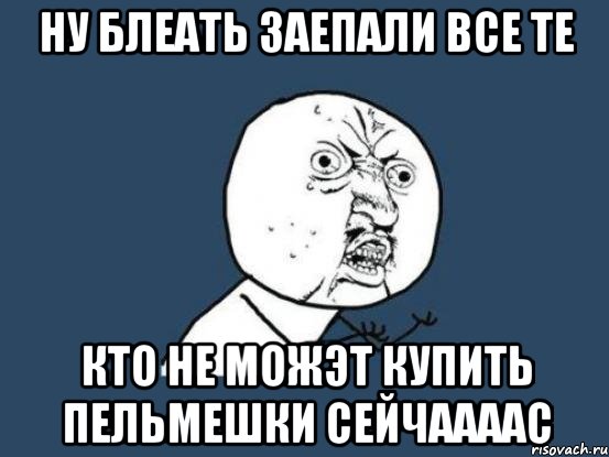 ну блеать заепали все те кто не можэт купить пельмешки сейчаааас, Мем Ну почему