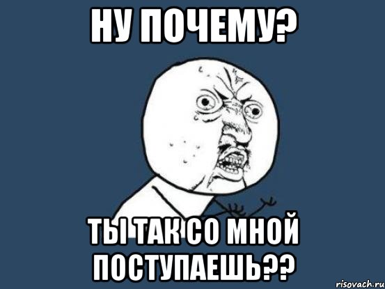 Ну почему? Ты так со мной поступаешь??, Мем Ну почему