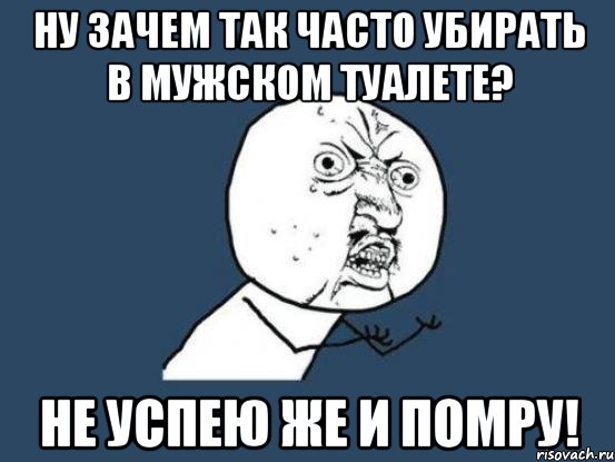 Ну зачем так часто убирать в мужском туалете? Не успею же и помру!, Мем Ну почему