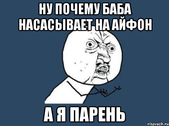 ну почему баба насасывает на айфон а я парень, Мем Ну почему