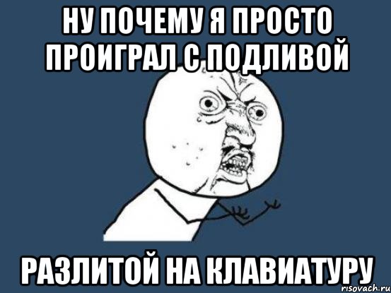 ну почему я просто проиграл с подливой разлитой на клавиатуру, Мем Ну почему