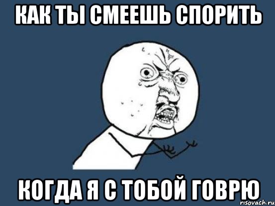 как ты смеешь спорить когда я с тобой говрю, Мем Ну почему