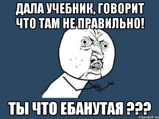 Дала учебник, говорит что там не правильно! Ты что ЕБАНУТАЯ ???, Мем Ну почему