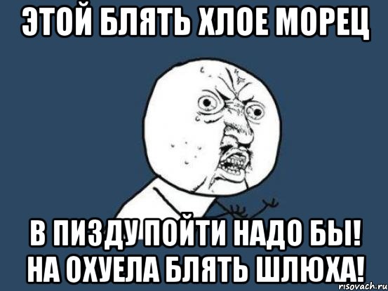 этой блять хлое морец в пизду пойти надо бы! на охуела блять шлюха!, Мем Ну почему