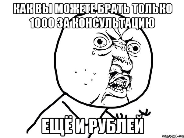 Как вы можете брать только 1000 за консультацию ещё и рублей, Мем Ну почему (белый фон)