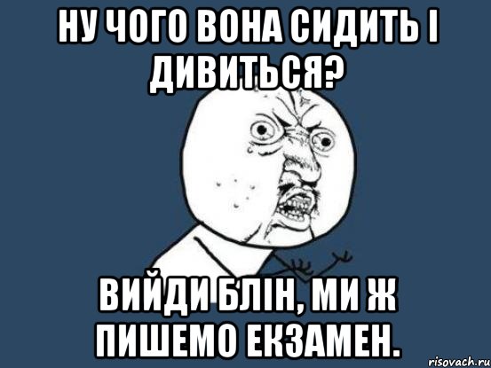 ну чого вона сидить і дивиться? Вийди блін, ми ж пишемо екзамен., Мем Ну почему