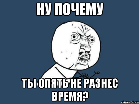 Ну почему ты опять не разнес время?, Мем Ну почему