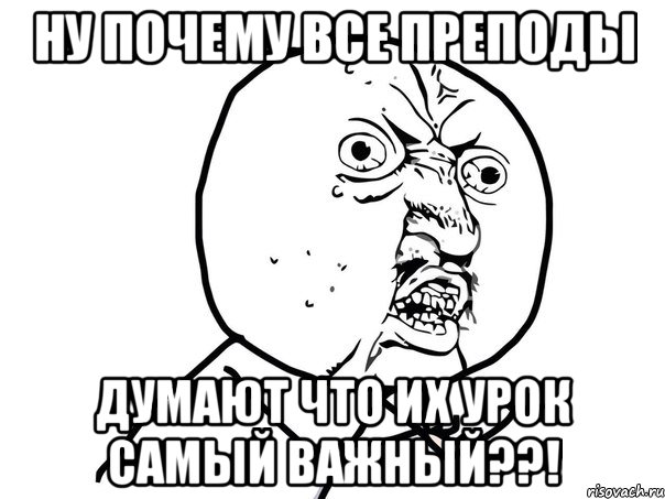 Ну почему все преподы Думают что их урок самый важный??!, Мем Ну почему (белый фон)